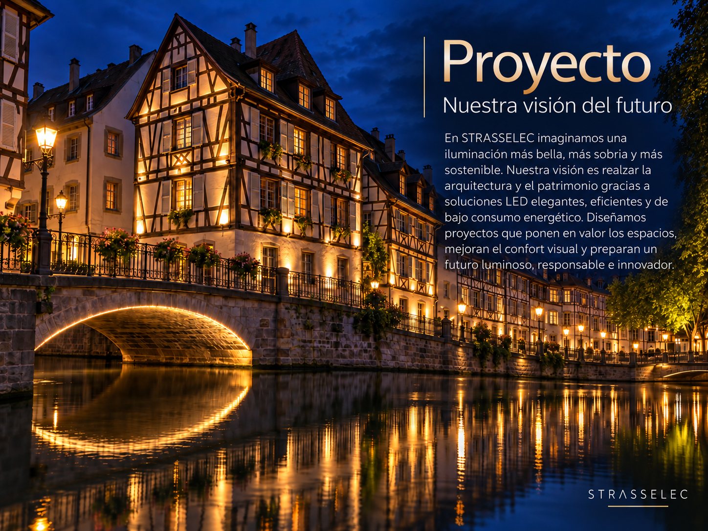 Proyecto – Nuestra visión del futuro. En STRASSELEC imaginamos una iluminación más bella, más sobria y más sostenible. Nuestra visión es realzar la arquitectura y el patrimonio gracias a soluciones LED elegantes, eficientes y de bajo consumo energético. Diseñamos proyectos que ponen en valor los espacios, mejoran el confort visual y preparan un futuro luminoso, responsable e innovador.