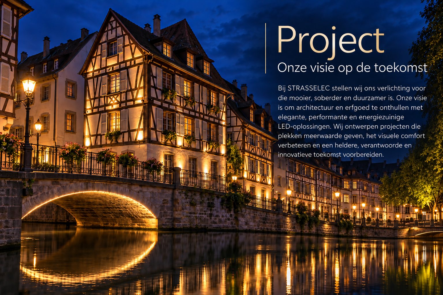 Project – Onze visie op de toekomst. Bij STRASSELEC stellen wij ons verlichting voor die mooier, soberder en duurzamer is. Onze visie is om architectuur en erfgoed te onthullen met elegante, performante en energiezuinige LED-oplossingen. Wij ontwerpen projecten die plekken meerwaarde geven, het visuele comfort verbeteren en een heldere, verantwoorde en innovatieve toekomst voorbereiden.