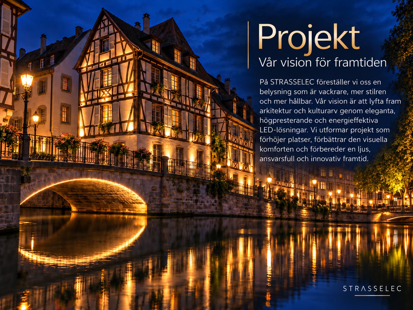 Projekt – Vår vision för framtiden. På STRASSELEC föreställer vi oss en belysning som är vackrare, mer stilren och mer hållbar. Vår vision är att lyfta fram arkitektur och kulturarv genom eleganta, högpresterande och energieffektiva LED-lösningar. Vi utformar projekt som förhöjer platser, förbättrar den visuella komforten och förbereder en ljus, ansvarsfull och innovativ framtid.